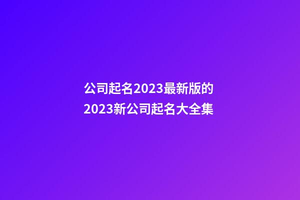 公司起名2023最新版的 2023新公司起名大全集-第1張-公司起名-玄機派